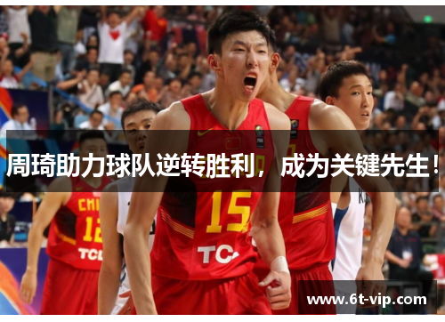 周琦助力球队逆转胜利，成为关键先生！