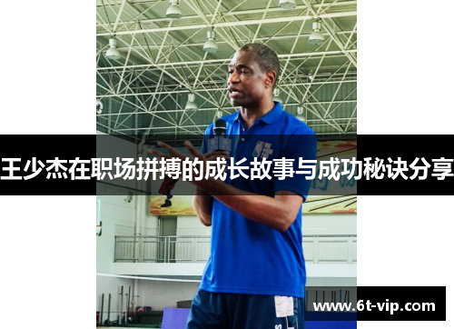 王少杰在职场拼搏的成长故事与成功秘诀分享
