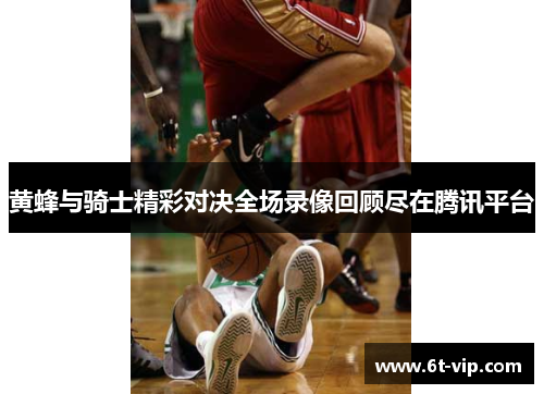 黄蜂与骑士精彩对决全场录像回顾尽在腾讯平台